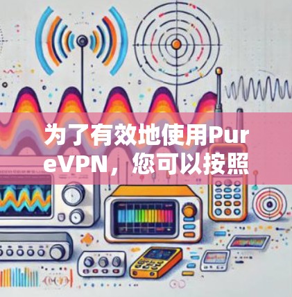为了有效地使用PureVPN，您可以按照以下步骤进行