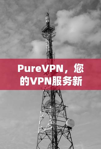 PureVPN，您的VPN服务新宠