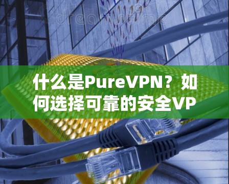 什么是PureVPN？如何选择可靠的安全VPN服务？