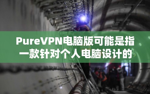 PureVPN电脑版可能是指一款针对个人电脑设计的纯VPN软件。如果你是想要安装和使用一款功能强大、安全可靠的VPN软件，可以推荐以下几种选择