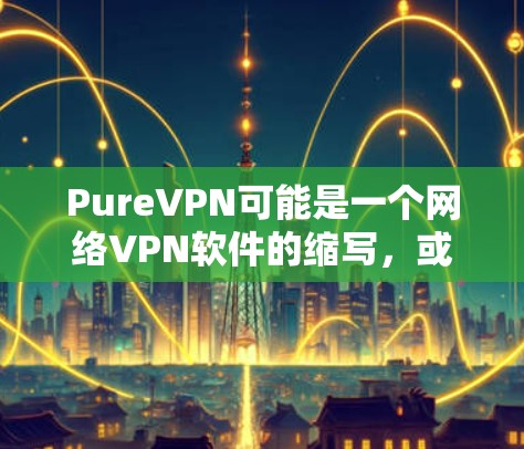 PureVPN可能是一个网络VPN软件的缩写，或者是某个特定软件的名称。如果指的是一个手机版本的VPN软件，那么以下是一些常见的手机VPN软件推荐