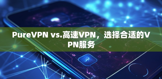 PureVPN vs.高速VPN，选择合适的VPN服务