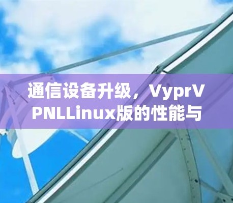 通信设备升级，VyprVPNLLinux版的性能与安全优化