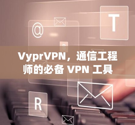 VyprVPN,通信工程师的必备 VPN 工具 VyprVPN,通信工程师的必备 VPN 工具