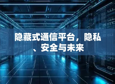 隐藏式通信平台，隐私、安全与未来