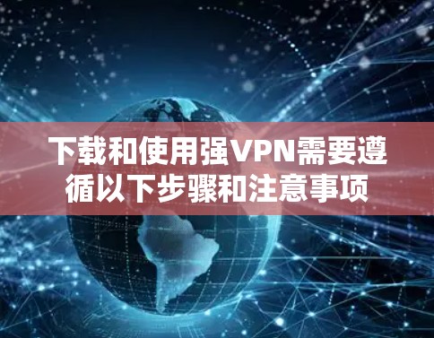 下载和使用强VPN需要遵循以下步骤和注意事项