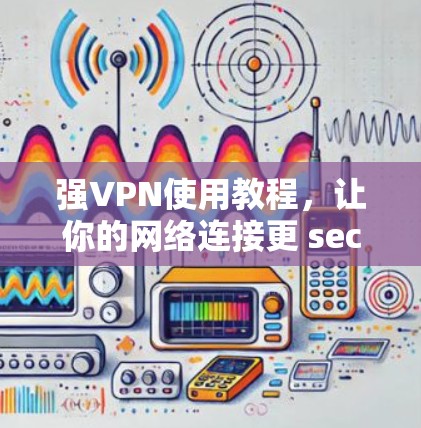 强VPN使用教程，让你的网络连接更 secure！