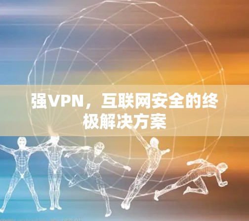强VPN，互联网安全的终极解决方案