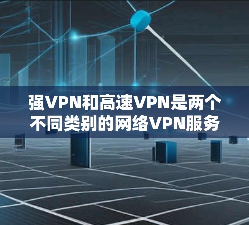 强VPN和高速VPN是两个不同类别的网络VPN服务，各自适合不同的用户场景。以下是对它们的总结和比较
