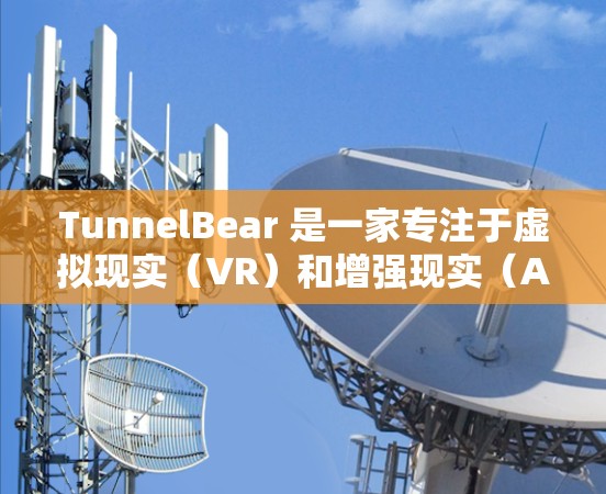 TunnelBear 是一家专注于虚拟现实（VR）和增强现实（AR）应用的公司，专注于提供高保真度的虚拟现实体验和创新的AR解决方案。以下是关于 TunnelBear 的一些关键信息