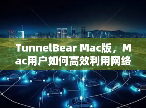TunnelBear Mac版，Mac用户如何高效利用网络