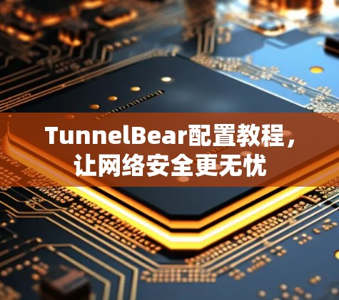 TunnelBear配置教程，让网络安全更无忧