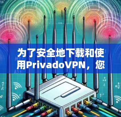 为了安全地下载和使用PrivadoVPN，您可以按照以下步骤进行