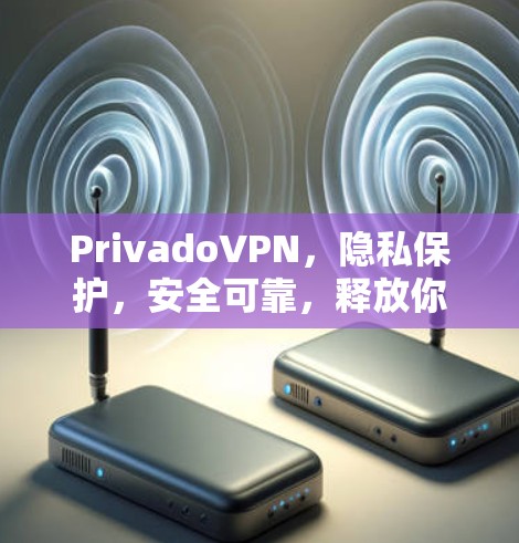 PrivadoVPN，隐私保护，安全可靠，释放你的互联网潜力！