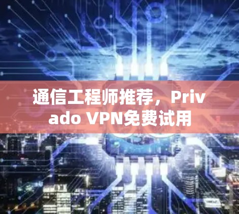 通信工程师推荐，Privado VPN免费试用