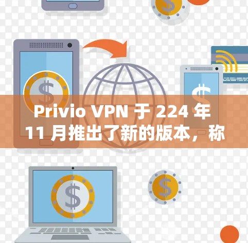 Privio VPN 于 224 年 11 月推出了新的版本，称为 Privio VPN 224.11.这一版本主要更新了以下内容
