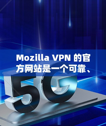 Mozilla VPN 的官方网站是一个可靠、专业的VPN服务网站。以下是一些关于访问Mozilla VPN 官网的常用方法