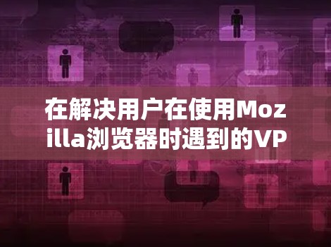 在解决用户在使用Mozilla浏览器时遇到的VPN问题（特别是Linux版）时，以下是一些详细且具体的解决方案