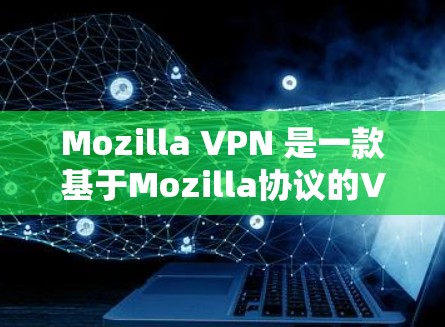 Mozilla VPN 是一款基于Mozilla协议的VPN工具，提供安全的网络访问解决方案。以下是一个详细的Mozilla VPN 使用教程，帮助您顺利使用该工具