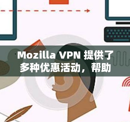 Mozilla VPN 提供了多种优惠活动，帮助用户节省费用。以下是几种常见的优惠方式