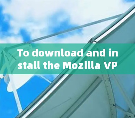 To download and install the Mozilla VPN service,follow these organized steps: