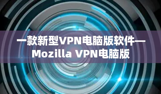 一款新型VPN电脑版软件—Mozilla VPN电脑版