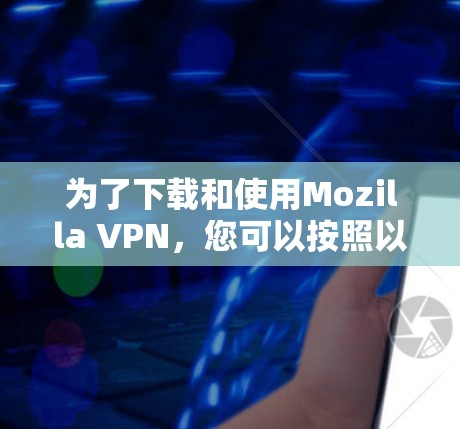 为了下载和使用Mozilla VPN，您可以按照以下步骤进行操作