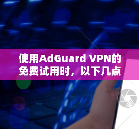 使用AdGuard VPN的免费试用时，以下几点需要特别注意
