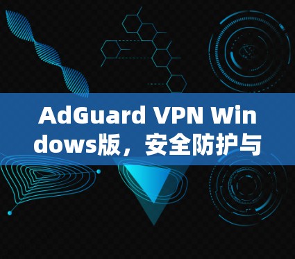 AdGuard VPN Windows版，安全防护与高效连接的双重保障