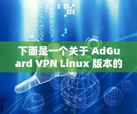 下面是一个关于 AdGuard VPN Linux 版本的总结