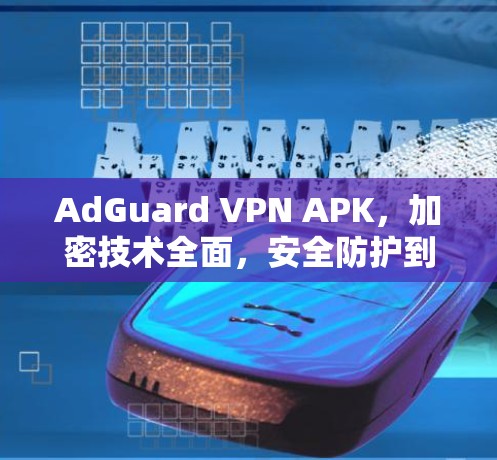AdGuard VPN APK，加密技术全面，安全防护到位，为您的网络保驾护航