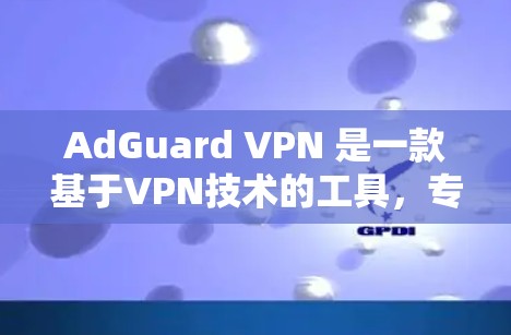 AdGuard VPN 是一款基于VPN技术的工具，专为企业用户设计，提供多端访问和加密功能，适合需要长时间在线或同时访问多个端点的场景。以下是详细的步骤和注意事项