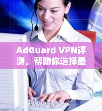 AdGuard VPN评测，帮助你选择最佳VPN