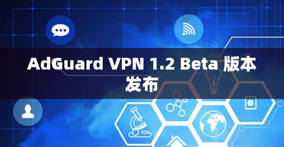 AdGuard VPN 1.2 Beta 版本发布
