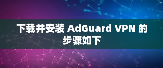 下载并安装 AdGuard VPN 的步骤如下
