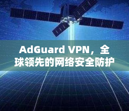 AdGuard VPN，全球领先的网络安全防护服务提供商