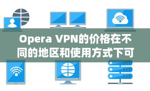 Opera VPN的价格在不同的地区和使用方式下可能会有所差异。以下是一些常见的价格范围和使用情况