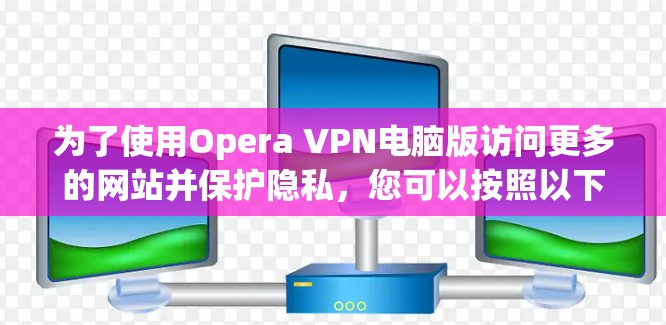 为了使用Opera VPN电脑版访问更多的网站并保护隐私，您可以按照以下步骤进行操作