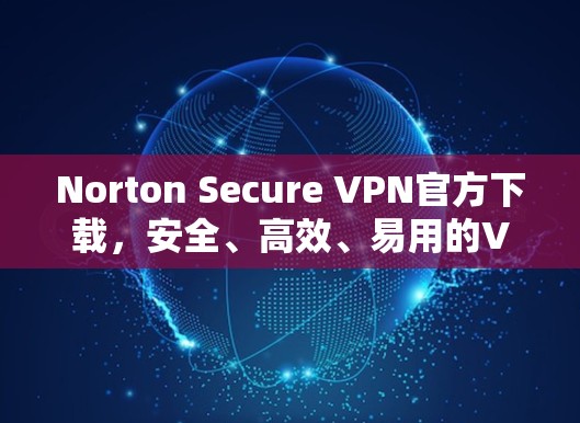 Norton Secure VPN官方下载，安全、高效、易用的VPN选择