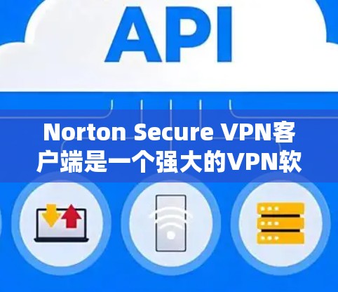 Norton Secure VPN客户端是一个强大的VPN软件，专为用户设计，提供全面的VPN功能和安全措施。以下是下载并使用Norton Secure VPN客户端的步骤