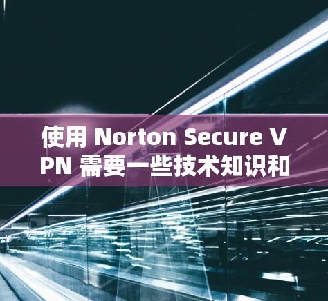 使用 Norton Secure VPN 需要一些技术知识和步骤来操作。以下是一个详细的步骤指南，帮助您顺利使用 Norton Secure VPN