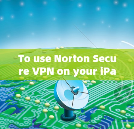 To use Norton Secure VPN on your iPad,follow these organized steps:
