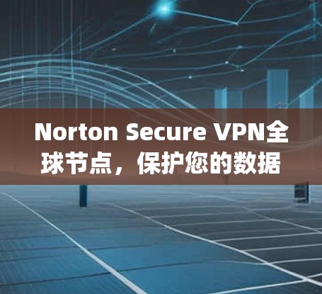 Norton Secure VPN全球节点，保护您的数据，访问 anywhere