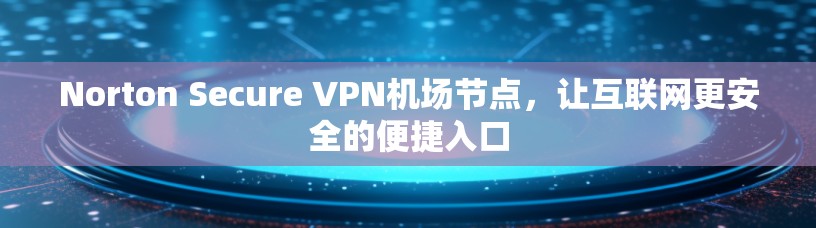 Norton Secure VPN机场节点，让互联网更安全的便捷入口