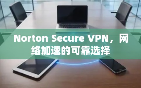 Norton Secure VPN，网络加速的可靠选择