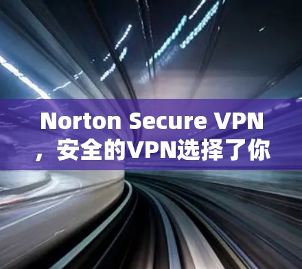 Norton Secure VPN，安全的VPN选择了你！