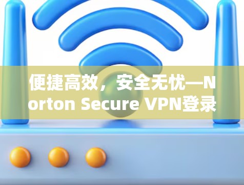 便捷高效，安全无忧—Norton Secure VPN登录指南