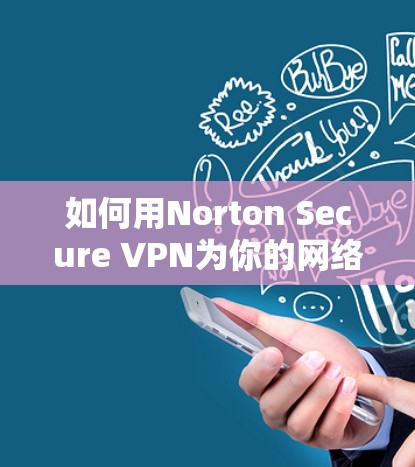 如何用Norton Secure VPN为你的网络提供安全连接？下载链接及安装指南