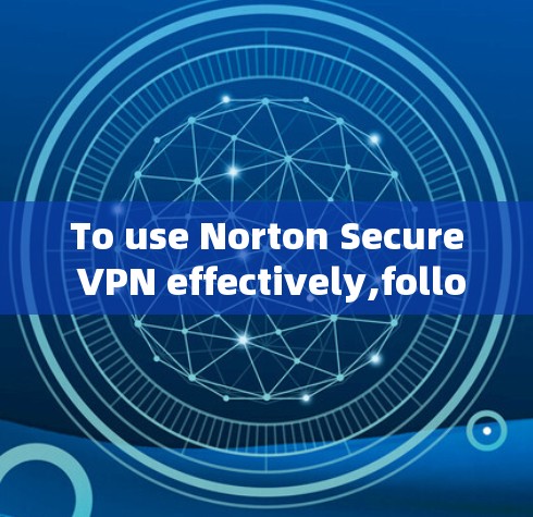 To use Norton Secure VPN effectively,follow these organized steps: