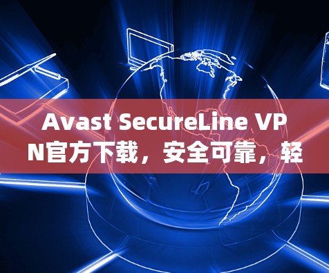 Avast SecureLine VPN官方下载，安全可靠，轻松连接 anywhere